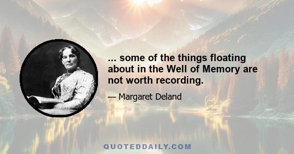 ... some of the things floating about in the Well of Memory are not worth recording.