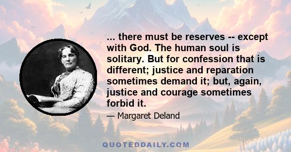 ... there must be reserves -- except with God. The human soul is solitary. But for confession that is different; justice and reparation sometimes demand it; but, again, justice and courage sometimes forbid it.