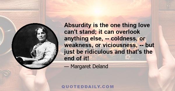 Absurdity is the one thing love can't stand; it can overlook anything else, -- coldness, or weakness, or viciousness, -- but just be ridiculous and that's the end of it!