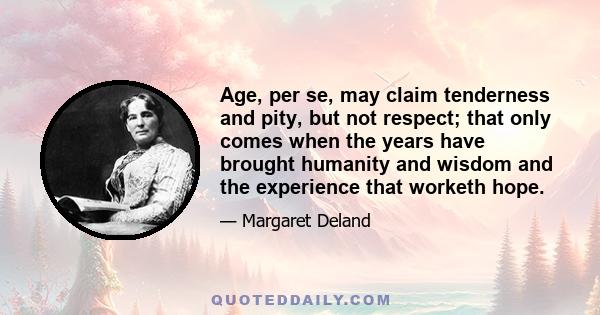 Age, per se, may claim tenderness and pity, but not respect; that only comes when the years have brought humanity and wisdom and the experience that worketh hope.