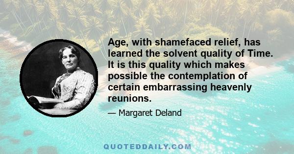 Age, with shamefaced relief, has learned the solvent quality of Time. It is this quality which makes possible the contemplation of certain embarrassing heavenly reunions.