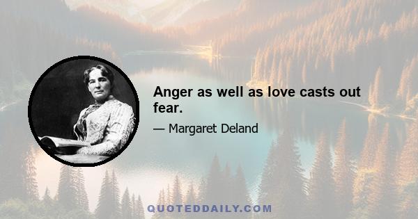 Anger as well as love casts out fear.