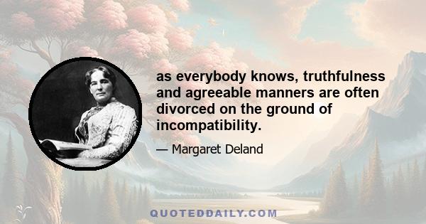 as everybody knows, truthfulness and agreeable manners are often divorced on the ground of incompatibility.