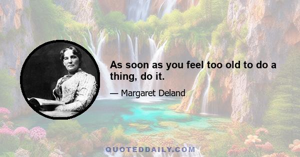 As soon as you feel too old to do a thing, do it.