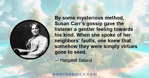 By some mysterious method, Susan Carr's gossip gave the listener a gentler feeling towards his kind. When she spoke of her neighbors' faults, one knew that somehow they were simply virtues gone to seed.