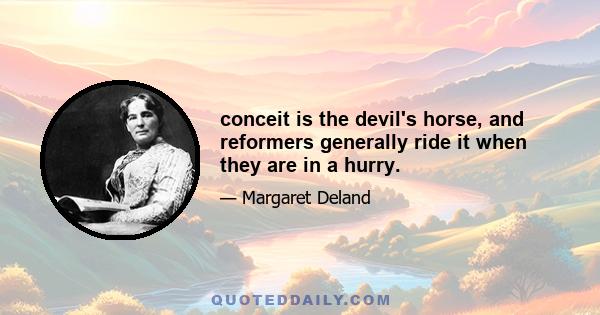 conceit is the devil's horse, and reformers generally ride it when they are in a hurry.