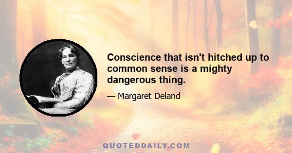 Conscience that isn't hitched up to common sense is a mighty dangerous thing.