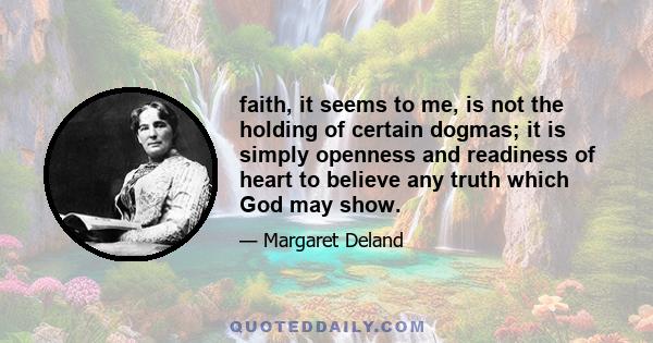 faith, it seems to me, is not the holding of certain dogmas; it is simply openness and readiness of heart to believe any truth which God may show.