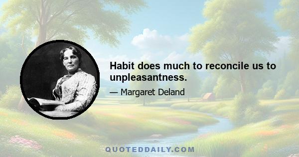 Habit does much to reconcile us to unpleasantness.