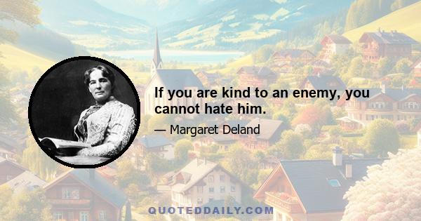 If you are kind to an enemy, you cannot hate him.