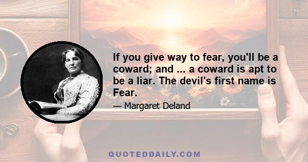 If you give way to fear, you'll be a coward; and ... a coward is apt to be a liar. The devil's first name is Fear.