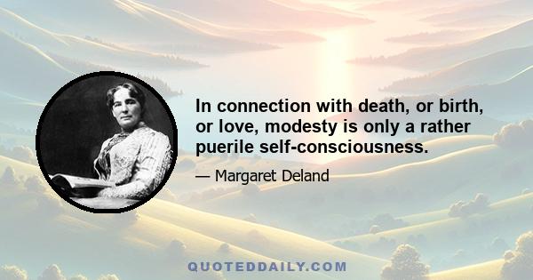 In connection with death, or birth, or love, modesty is only a rather puerile self-consciousness.