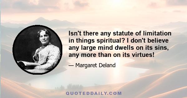 Isn't there any statute of limitation in things spiritual? I don't believe any large mind dwells on its sins, any more than on its virtues!