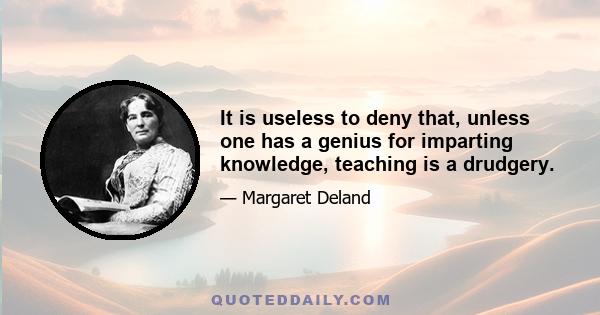 It is useless to deny that, unless one has a genius for imparting knowledge, teaching is a drudgery.