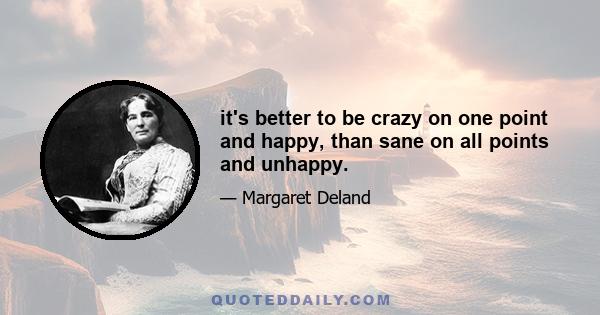 it's better to be crazy on one point and happy, than sane on all points and unhappy.