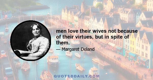 men love their wives not because of their virtues, but in spite of them.