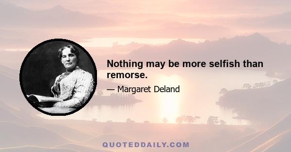 Nothing may be more selfish than remorse.