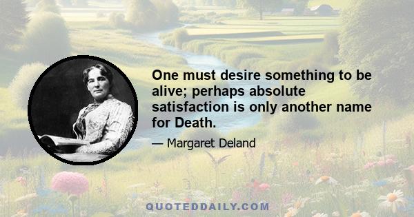 One must desire something to be alive; perhaps absolute satisfaction is only another name for Death.