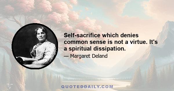 Self-sacrifice which denies common sense is not a virtue. It's a spiritual dissipation.