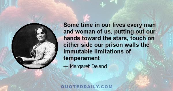 Some time in our lives every man and woman of us, putting out our hands toward the stars, touch on either side our prison walls the immutable limitations of temperament