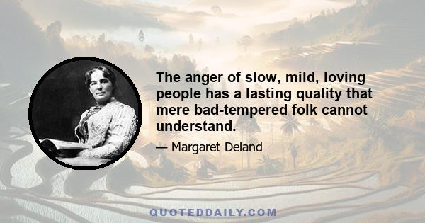 The anger of slow, mild, loving people has a lasting quality that mere bad-tempered folk cannot understand.