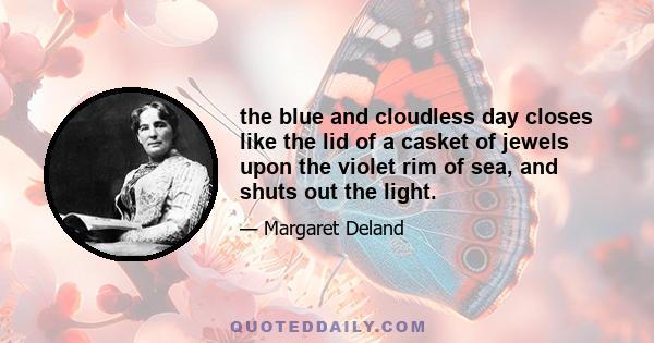 the blue and cloudless day closes like the lid of a casket of jewels upon the violet rim of sea, and shuts out the light.