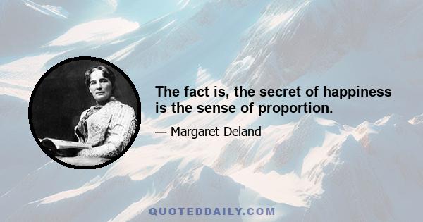 The fact is, the secret of happiness is the sense of proportion.