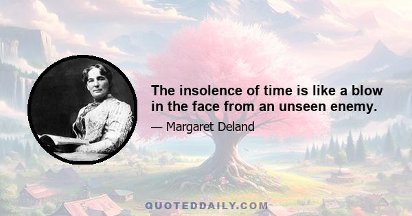 The insolence of time is like a blow in the face from an unseen enemy.