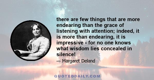 there are few things that are more endearing than the grace of listening with attention; indeed, it is more than endearing, it is impressive - for no one knows what wisdom lies concealed in silence!