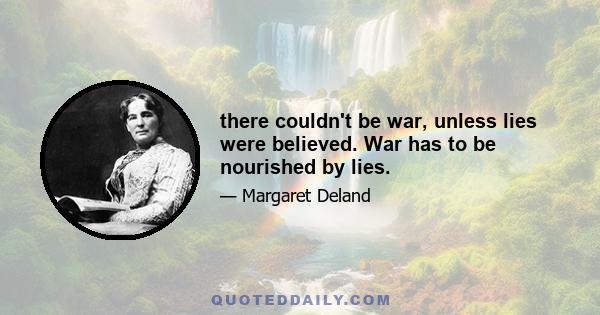 there couldn't be war, unless lies were believed. War has to be nourished by lies.