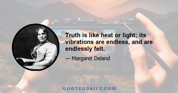 Truth is like heat or light; its vibrations are endless, and are endlessly felt.