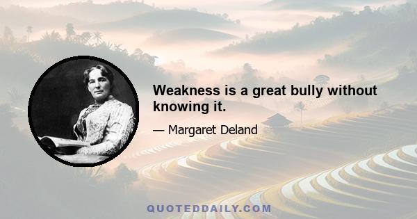 Weakness is a great bully without knowing it.