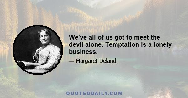 We've all of us got to meet the devil alone. Temptation is a lonely business.