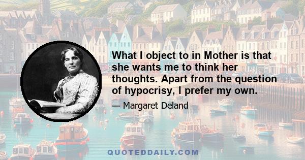 What I object to in Mother is that she wants me to think her thoughts. Apart from the question of hypocrisy, I prefer my own.