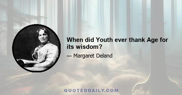 When did Youth ever thank Age for its wisdom?