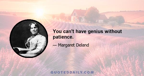 You can't have genius without patience.