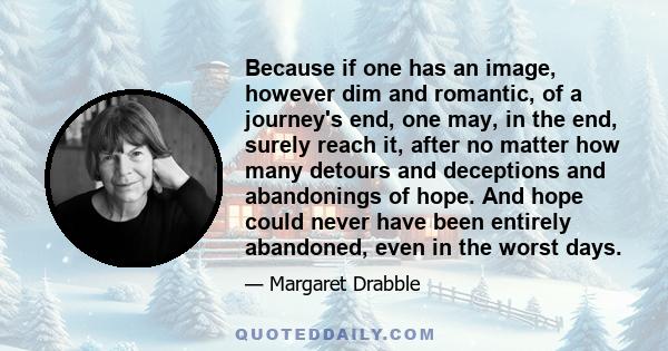 Because if one has an image, however dim and romantic, of a journey's end, one may, in the end, surely reach it, after no matter how many detours and deceptions and abandonings of hope. And hope could never have been