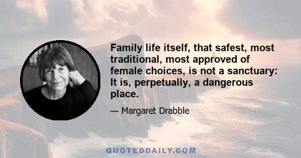 Family life itself, that safest, most traditional, most approved of female choices, is not a sanctuary: It is, perpetually, a dangerous place.