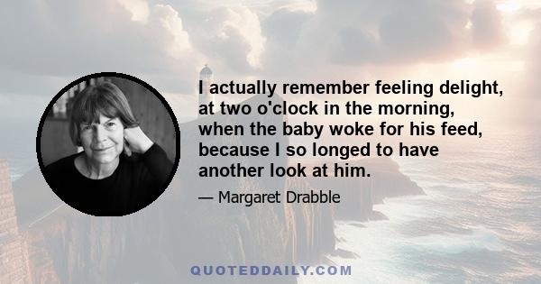 I actually remember feeling delight, at two o'clock in the morning, when the baby woke for his feed, because I so longed to have another look at him.