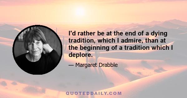 I'd rather be at the end of a dying tradition, which I admire, than at the beginning of a tradition which I deplore.