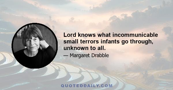 Lord knows what incommunicable small terrors infants go through, unknown to all.