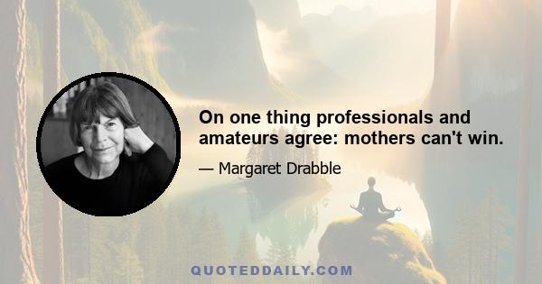 On one thing professionals and amateurs agree: mothers can't win.