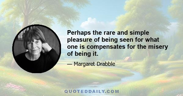 Perhaps the rare and simple pleasure of being seen for what one is compensates for the misery of being it.