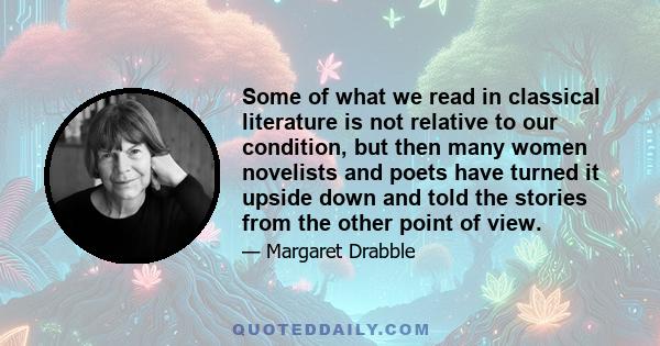 Some of what we read in classical literature is not relative to our condition, but then many women novelists and poets have turned it upside down and told the stories from the other point of view.