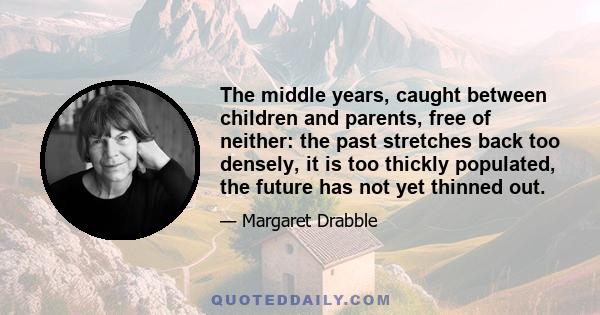 The middle years, caught between children and parents, free of neither: the past stretches back too densely, it is too thickly populated, the future has not yet thinned out.