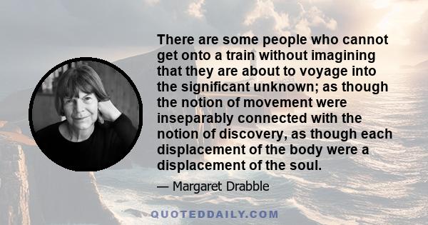 There are some people who cannot get onto a train without imagining that they are about to voyage into the significant unknown; as though the notion of movement were inseparably connected with the notion of discovery,