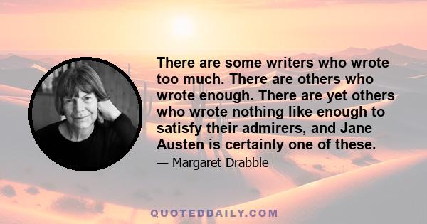 There are some writers who wrote too much. There are others who wrote enough. There are yet others who wrote nothing like enough to satisfy their admirers, and Jane Austen is certainly one of these.