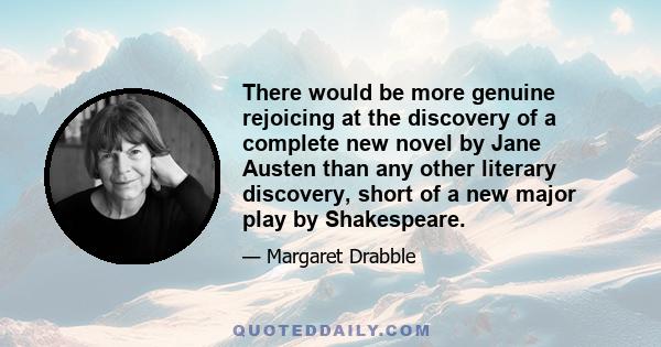 There would be more genuine rejoicing at the discovery of a complete new novel by Jane Austen than any other literary discovery, short of a new major play by Shakespeare.