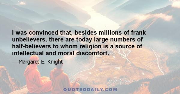 I was convinced that, besides millions of frank unbelievers, there are today large numbers of half-believers to whom religion is a source of intellectual and moral discomfort.