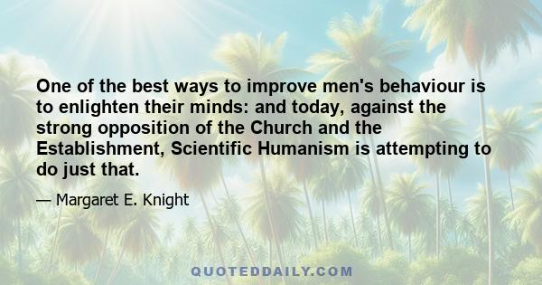 One of the best ways to improve men's behaviour is to enlighten their minds: and today, against the strong opposition of the Church and the Establishment, Scientific Humanism is attempting to do just that.